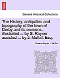 The History, Antiquities and Topography of the Town of Derby and Its Environs, Illustrated ... by S. Rayner Assisted ... by J. Moffat, Esq.
