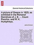 A picture of Greece in 1825; as exhibited in the Personal Narratives of J. E. ... Count Pecchio, and W. K. Humphreys.