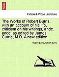 The Works of Robert Burns, with an account of his life, criticism on his writings, andc. andc. as edited by James Currie, M.D. A new edition.