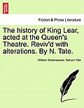 The History of King Lear, Acted at the Queen's Theatre. Reviv'd with Alterations. by N. Tate.