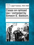 Cases on Railroad Law / Compiled by Simeon E. Baldwin.