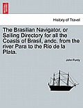 The Brasilian Navigator, or Sailing Directory for All the Coasts of Brasil, Andc. from the River Para to the Rio de La Plata.
