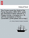 The Cruise Round the World of the Flying Squadron 1869-1870, Under the Command of Rear Admiral G. T. Phipps-Hornby. (Compiled by J. B., with the Assis