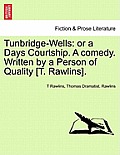 Tunbridge-Wells: Or a Days Courtship. a Comedy. Written by a Person of Quality [T. Rawlins].