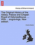 The Original History of the Abbey, Palace and Chapel-Royal of Holyroodhouse. ... with ... Engravings. New Edition.