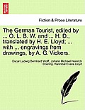 The German Tourist, Edited by ... O. L. B. W. and ... H. D., Translated by H. E. Lloyd; ... with ... Engravings from Drawings, by A. G. Vickers.