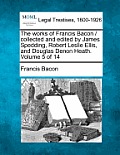 The works of Francis Bacon / collected and edited by James Spedding, Robert Leslie Ellis, and Douglas Denon Heath. Volume 5 of 14