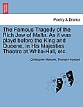 The Famous Tragedy of the Rich Jew of Malta. as It Was Playd Before the King and Queene, in His Majesties Theatre at White-Hall, Etc.