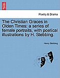 The Christian Graces in Olden Times: A Series of Female Portraits, with Poetical Illustrations by H. Stebbing.