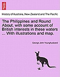 The Philippines and Round About, with Some Account of British Interests in These Waters ... with Illustrations and Map.