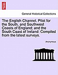 The English Channel. Pilot for the South, and Southwest Coasts of England; And the South Coast of Ireland: Compiled from the Latest Surveys.
