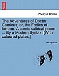 The Adventures of Doctor Comicus; Or, the Frolics of Fortune. a Comic Satirical Poem ... by a Modern Syntax. [with Coloured Plates.]