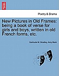 New Pictures in Old Frames: Being a Book of Verse for Girls and Boys, Written in Old French Forms, Etc.
