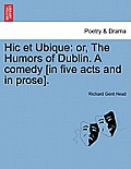 Hic Et Ubique: Or, the Humors of Dublin. a Comedy [In Five Acts and in Prose].