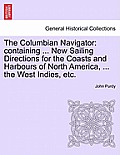 The Columbian Navigator: Containing ... New Sailing Directions for the Coasts and Harbours of North America, ... the West Indies, Etc.