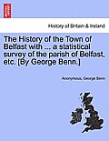 The History of the Town of Belfast with ... a Statistical Survey of the Parish of Belfast, Etc. [By George Benn.]