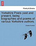 Yorkshire Poets Past and Present, Being Biographies and Poems of Various Yorkshire Authors.