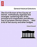 The Civil Division of the County of Dorset, Methodically Digested and Arranged: Containing Lists of the Principal Civil Magistrates and Officers ... a