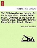 The Birthday Album of Thoughts for the Thoughtful and 'sweets to the Sweet.' Compiled by the Author of 'bygone Days, ' 'round the Grange Farm, ' Etc.