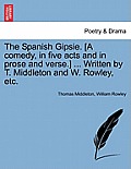 The Spanish Gipsie. [A Comedy, in Five Acts and in Prose and Verse.] ... Written by T. Middleton and W. Rowley, Etc.