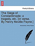 The Siege of Constantinople; A Tragedy, Etc. [In Verse. by Henry Neville Payne.]