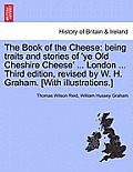 The Book of the Cheese: Being Traits and Stories of 'ye Old Cheshire Cheese' ... London ... Third Edition, Revised by W. H. Graham. [With Illu