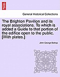The Brighton Pavilion and Its Royal Associations. to Which Is Added a Guide to That Portion of the Edifice Open to the Public. [With Plates.]