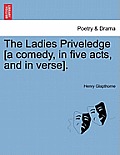 The Ladies Priveledge [A Comedy, in Five Acts, and in Verse].
