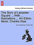 The Story of Leicester Square ... with ... Illustrations ... Art Editor.-Mons. Charles Alias.