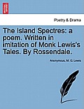 The Island Spectres: A Poem. Written in Imitation of Monk Lewis's Tales. by Rossendale.