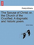 The Spouse of Christ; Or, the Church of the Crucified. a Dogmatic and Historic Poem.