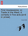 First Impressions; Or, Trade in the West. a Comedy in Five Acts [And in Prose].