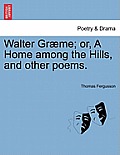 Walter Gr Me; Or, a Home Among the Hills, and Other Poems.