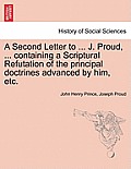 A Second Letter to ... J. Proud, ... Containing a Scriptural Refutation of the Principal Doctrines Advanced by Him, Etc.