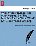 West Ward Rhymes, and Other Verses. by the Member for the West Ward [W. J. Townsend Collins].