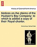 Notices on the Claims of the Hudson's Bay Company: To Which Is Added a Copy of Their Royal Charter.