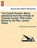 The Carlyle Reader. Being Selections from the Writings of Thomas Carlyle. with Notes. Edited by the REV. James Wood. Part I