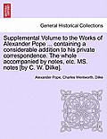 Supplemental Volume to the Works of Alexander Pope ... Containing a Considerable Addition to His Private Correspondence. the Whole Accompanied by Note