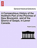 A Compendious History of the Northern Part of the Province of New Brunswick, and of the District of Gaspe, in Lower Canada.