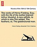 The Works of Henry Fielding, Esq.; With the Life of the Author [Signed: Arthur Murphy]. a New Edition, to Which Is Now First Added, the Feathers; Or,