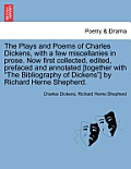 The Plays and Poems of Charles Dickens, with a Few Miscellanies in Prose. Now First Collected, Edited, Prefaced and Annotated [Together with The Bibl
