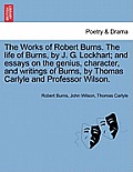 The Works of Robert Burns. the Life of Burns, by J. G. Lockhart; And Essays on the Genius, Character, and Writings of Burns, by Thomas Carlyle and Pro