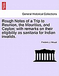 Rough Notes of a Trip to Reunion, the Mauritius, and Ceylon; With Remarks on Their Eligibility as Sanitaria for Indian Invalids.