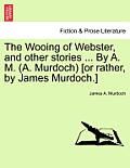 The Wooing of Webster, and Other Stories ... by A. M. (A. Murdoch) [or Rather, by James Murdoch.]