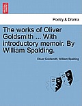 The Works of Oliver Goldsmith ... with Introductory Memoir. by William Spalding.