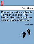 Poems on Various Subjects. to Which Is Added, the Merry Miller: A Farce of Two Acts [In Prose and Verse].