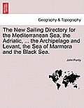The New Sailing Directory for the Mediterranean Sea, the Adriatic, ... the Archipelago and Levant, the Sea of Marmora and the Black Sea.