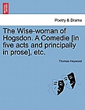 The Wise-Woman of Hogsdon. a Comedie [In Five Acts and Principally in Prose], Etc.