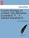 Cupid's Whirligig. [A Comedy. the Dedication Is Signed E. S., i.e. Edward Sharpham?]