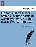 Gideon; A Sacred Lyrical Oratorio, in Three Parts; The Words by Rev. A. G., the Music by C. E. Horsley.